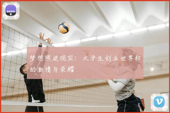 梦想照进现实:大学生创业世界杯的激情与荣耀