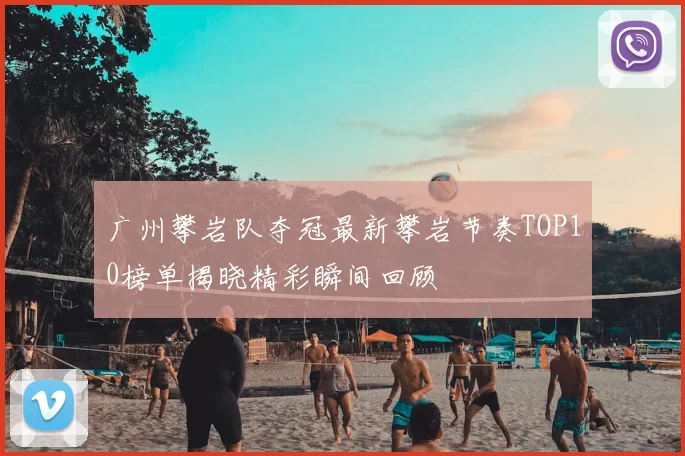 广州攀岩队夺冠最新攀岩节奏TOP10榜单揭晓精彩瞬间回顾