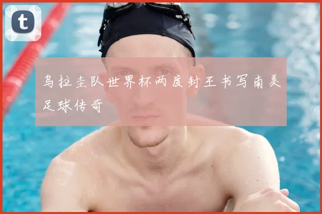 乌拉圭队世界杯两度封王书写南美足球传奇