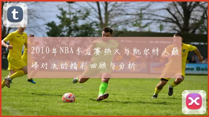2010年NBA季后赛热火与凯尔特人巅峰对决的精彩回顾与分析