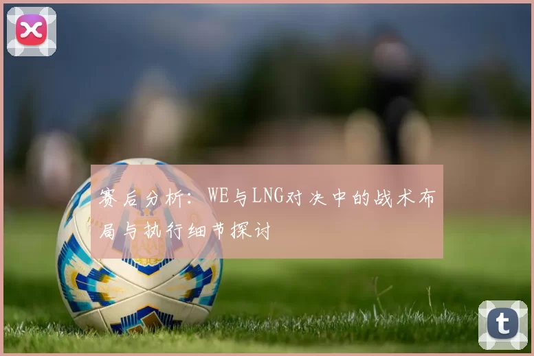赛后分析:WE与LNG对决中的战术布局与执行细节探讨