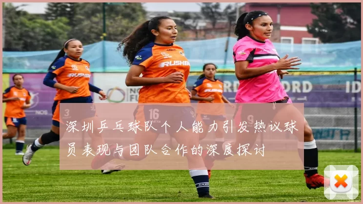 深圳乒乓球队个人能力引发热议球员表现与团队合作的深度探讨