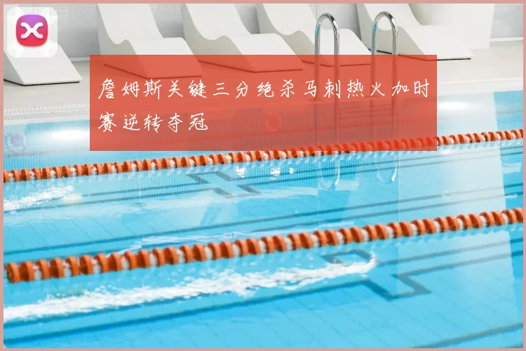 詹姆斯关键三分绝杀马刺热火加时赛逆转夺冠