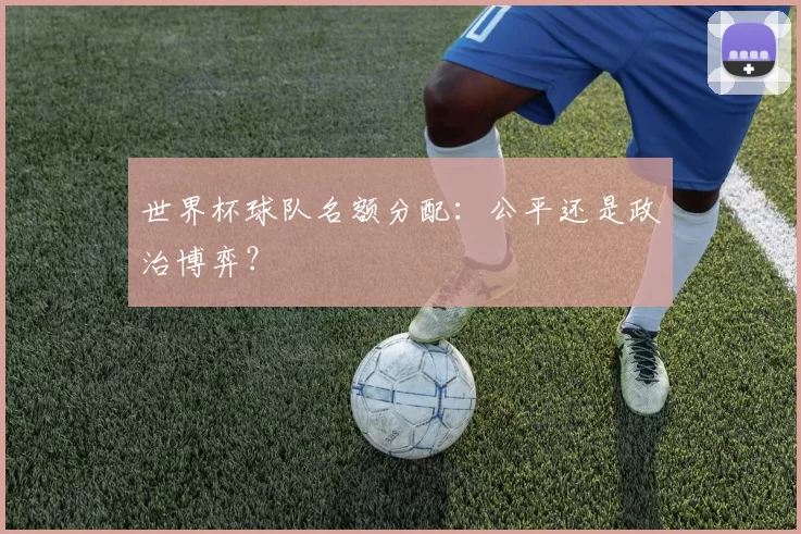 世界杯球队名额分配：公平还是政治博弈？