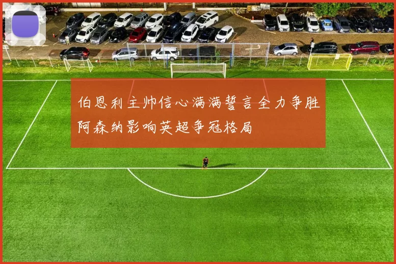 伯恩利主帅信心满满誓言全力争胜阿森纳影响英超争冠格局