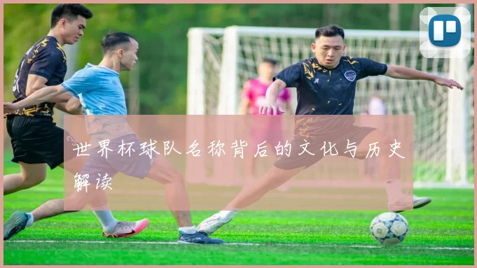 世界杯球队名称背后的文化与历史解读