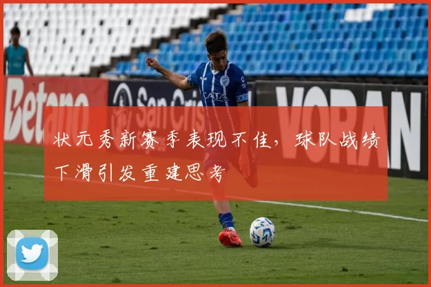 状元秀新赛季表现不佳,球队战绩下滑引发重建思考