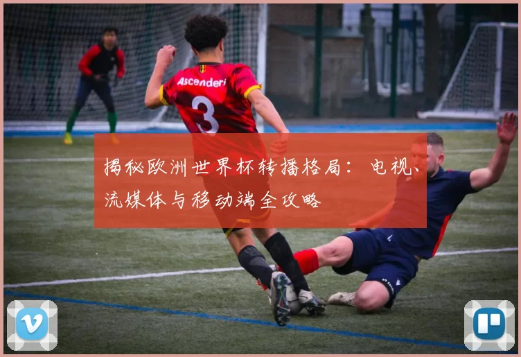 揭秘欧洲世界杯转播格局：电视、流媒体与移动端全攻略