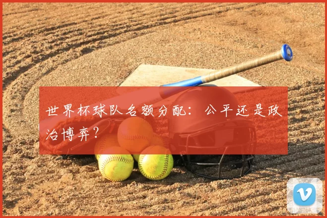 世界杯球队名额分配：公平还是政治博弈？