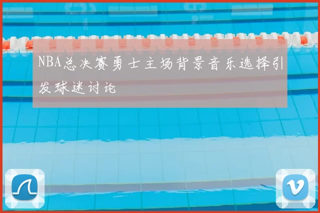 NBA总决赛勇士主场背景音乐选择引发球迷讨论