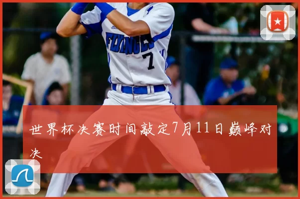 世界杯决赛时间敲定7月11日巅峰对决