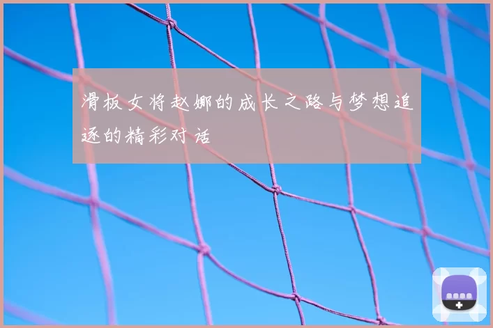 滑板女将赵娜的成长之路与梦想追逐的精彩对话