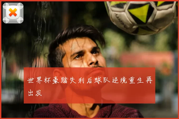 世界杯豪赌失利后球队逆境重生再出发
