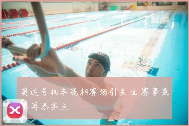 奥运号机车亮相赛场引关注 赛事氛围再添亮点