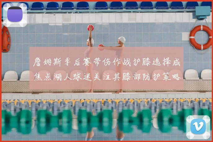 詹姆斯季后赛带伤作战护膝选择成焦点湖人球迷关注其膝部防护策略