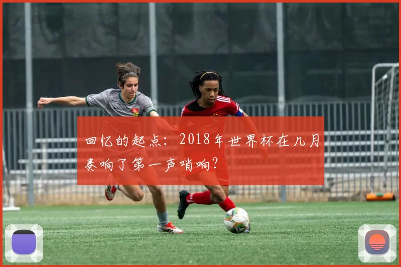 回忆的起点：2018年世界杯在几月奏响了第一声哨响？