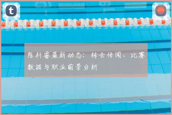 陈科睿最新动态:转会传闻、比赛数据与职业前景分析