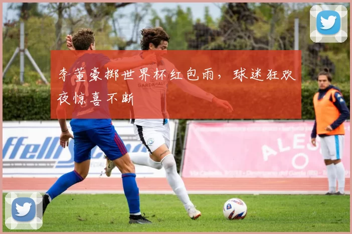 李董豪掷世界杯红包雨，球迷狂欢夜惊喜不断