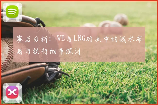 赛后分析:WE与LNG对决中的战术布局与执行细节探讨
