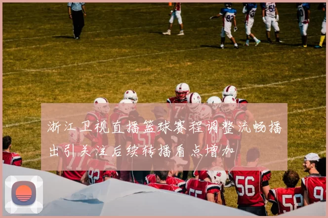 浙江卫视直播篮球赛程调整流畅播出引关注后续转播看点增加
