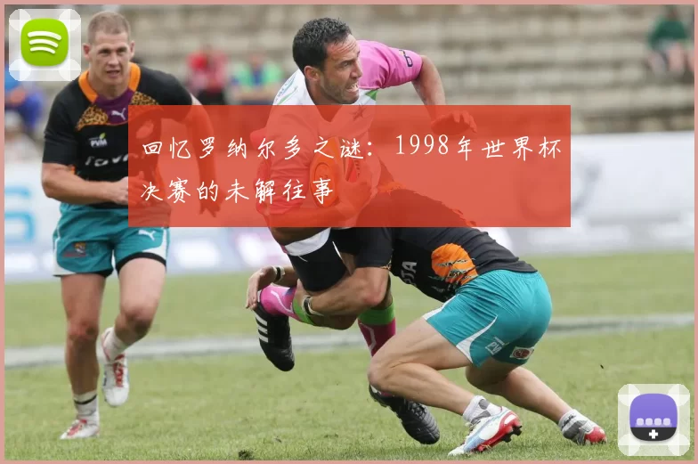 回忆罗纳尔多之谜：1998年世界杯决赛的未解往事