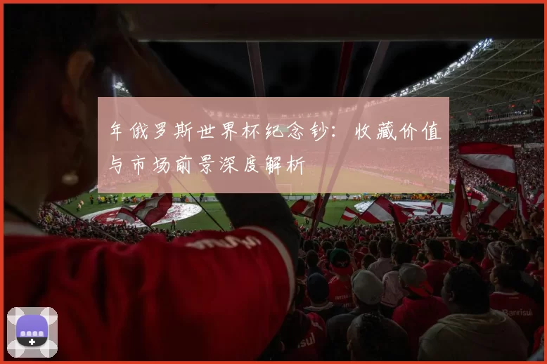 年俄罗斯世界杯纪念钞：收藏价值与市场前景深度解析