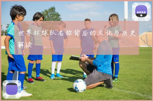 世界杯球队名称背后的文化与历史解读