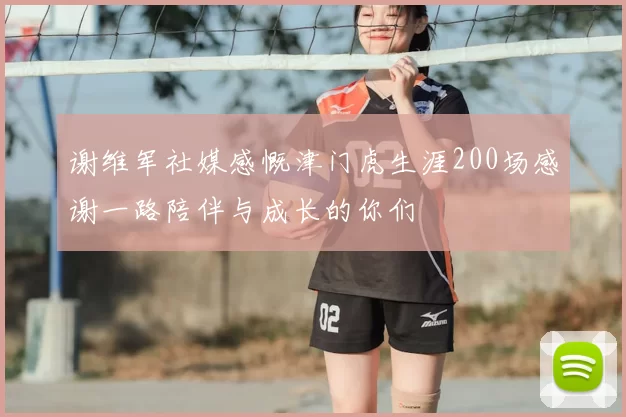 谢维军社媒感慨津门虎生涯200场感谢一路陪伴与成长的你们