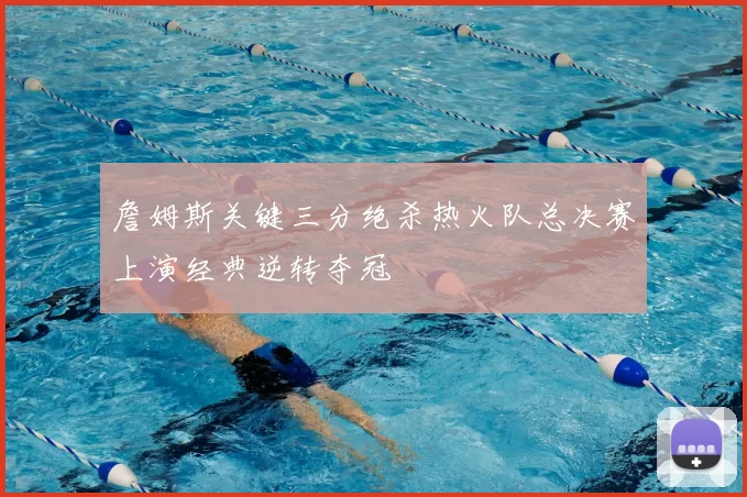 詹姆斯关键三分绝杀热火队总决赛上演经典逆转夺冠