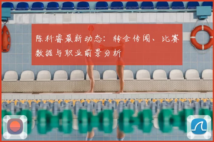 陈科睿最新动态：转会传闻、比赛数据与职业前景分析