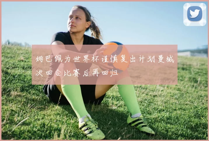 姆巴佩为世界杯谨慎复出计划曼城次回合比赛后再回归
