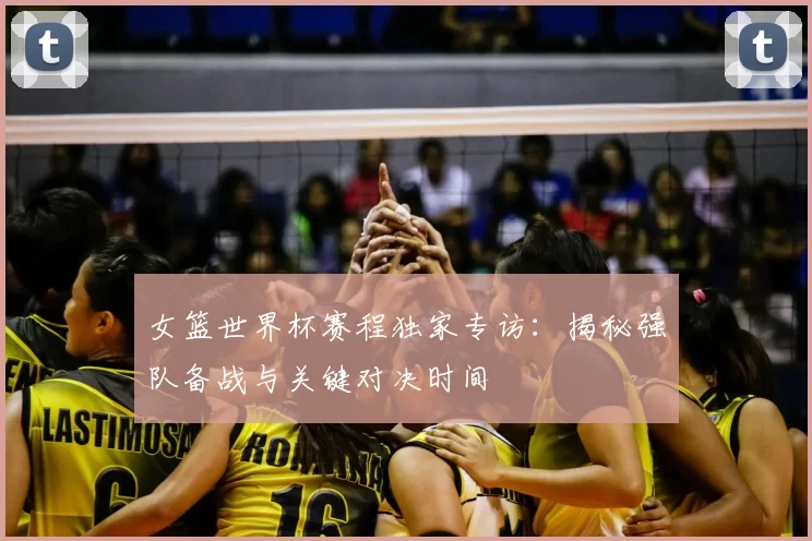 女篮世界杯赛程独家专访:揭秘强队备战与关键对决时间