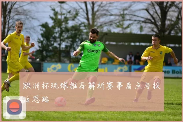 欧洲杯玩球推荐解析赛事看点与投注思路