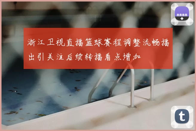 浙江卫视直播篮球赛程调整流畅播出引关注后续转播看点增加
