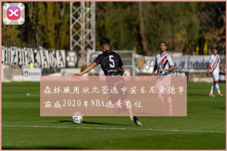 森林狼用状元签选中安东尼爱德华兹成2020年NBA选秀首位