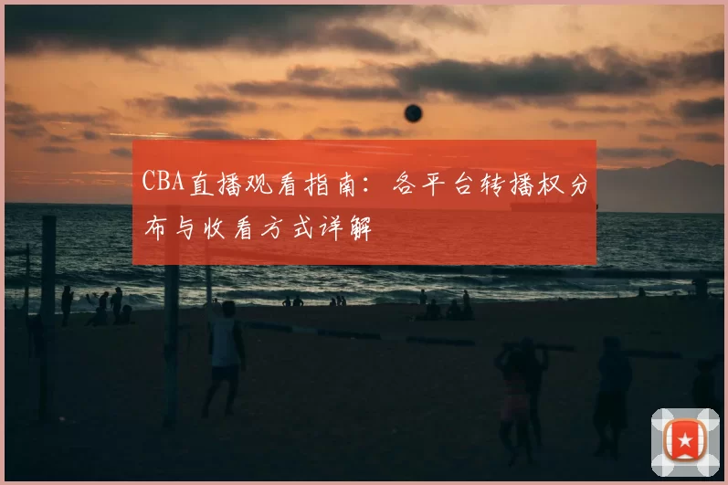 CBA直播观看指南：各平台转播权分布与收看方式详解