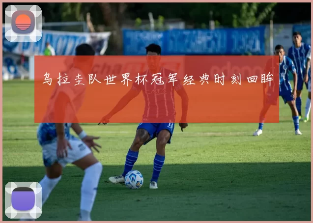 乌拉圭队世界杯冠军经典时刻回眸