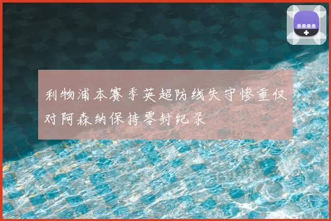 利物浦本赛季英超防线失守惨重仅对阿森纳保持零封纪录
