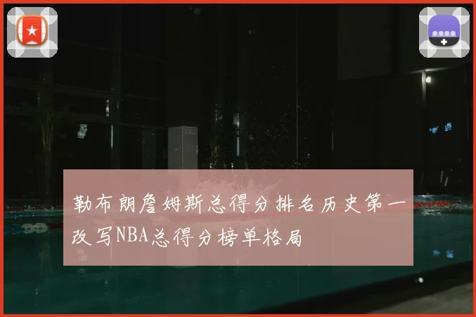 勒布朗詹姆斯总得分排名历史第一改写NBA总得分榜单格局
