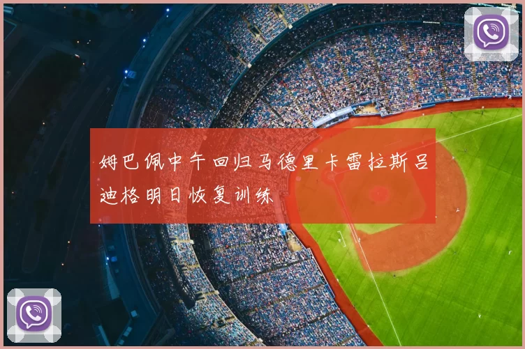姆巴佩中午回归马德里卡雷拉斯吕迪格明日恢复训练