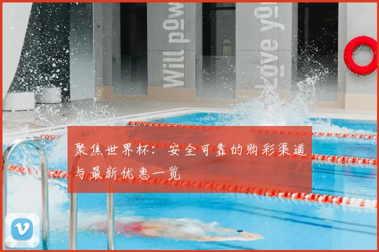 聚焦世界杯：安全可靠的购彩渠道与最新优惠一览