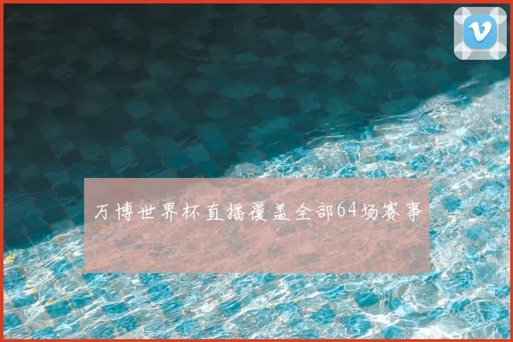 万博世界杯直播覆盖全部64场赛事