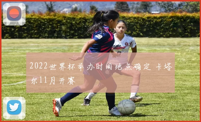 2022世界杯举办时间地点确定 卡塔尔11月开赛