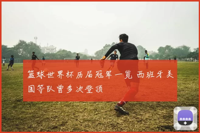 篮球世界杯历届冠军一览 西班牙美国等队曾多次登顶