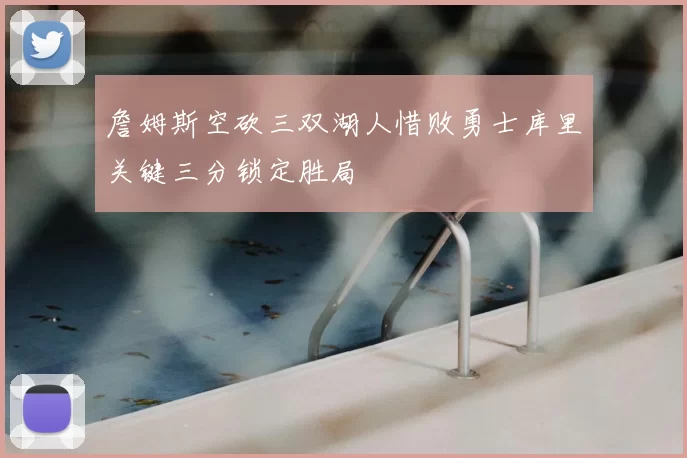 詹姆斯空砍三双湖人惜败勇士库里关键三分锁定胜局