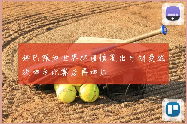 姆巴佩为世界杯谨慎复出计划曼城次回合比赛后再回归