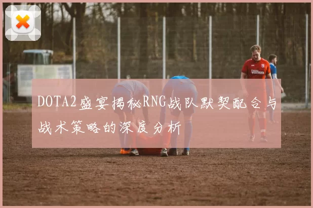 DOTA2盛宴揭秘RNG战队默契配合与战术策略的深度分析
