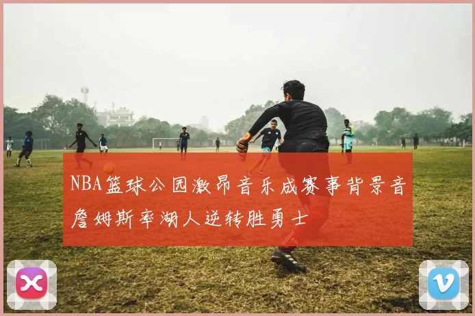 NBA篮球公园激昂音乐成赛事背景音詹姆斯率湖人逆转胜勇士