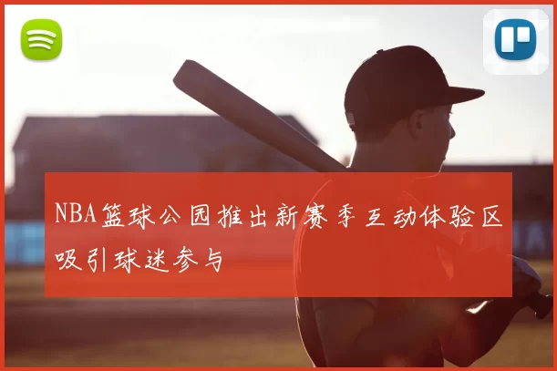 NBA篮球公园推出新赛季互动体验区吸引球迷参与
