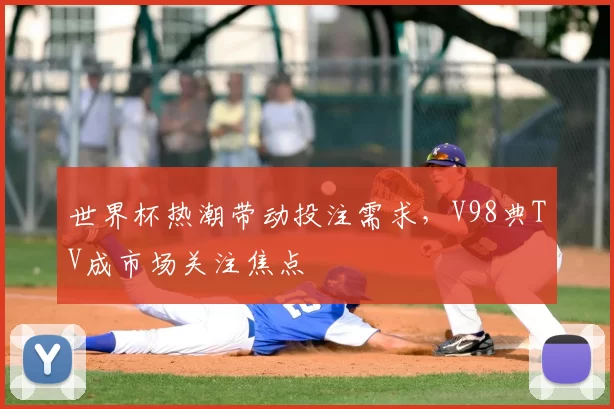 世界杯热潮带动投注需求，V98典TV成市场关注焦点